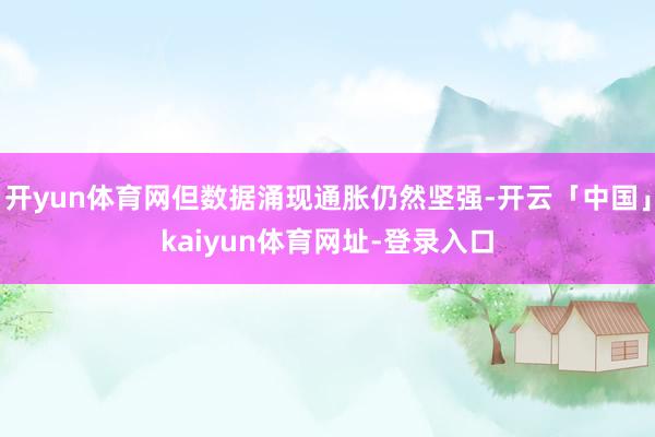 开yun体育网但数据涌现通胀仍然坚强-开云「中国」kaiyun体育网址-登录入口