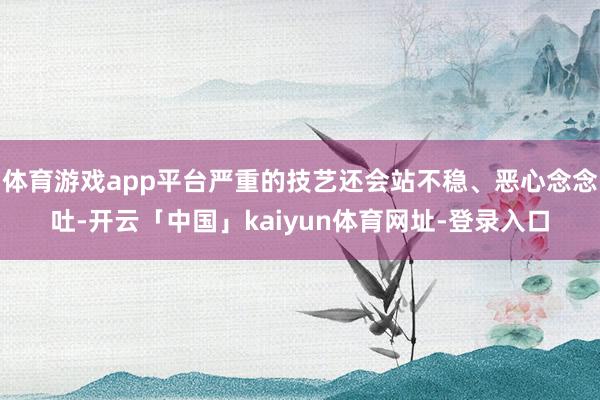 体育游戏app平台严重的技艺还会站不稳、恶心念念吐-开云「中国」kaiyun体育网址-登录入口