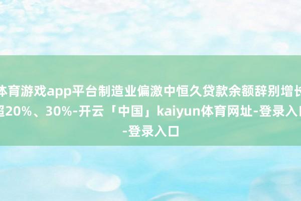 体育游戏app平台制造业偏激中恒久贷款余额辞别增长超20%、30%-开云「中国」kaiyun体育网址-登录入口