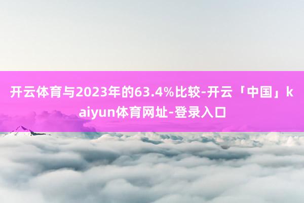 开云体育与2023年的63.4%比较-开云「中国」kaiyun体育网址-登录入口