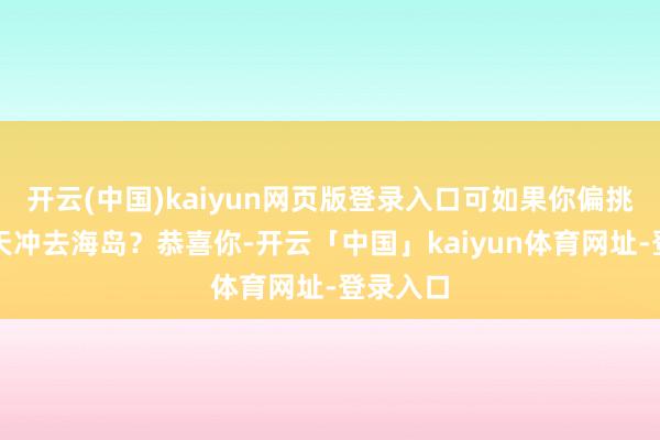 开云(中国)kaiyun网页版登录入口可如果你偏挑个浓雾天冲去海岛?恭喜你-开云「中国」kaiyun体育网址-登录入口