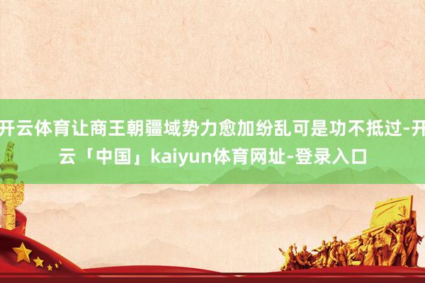 开云体育让商王朝疆域势力愈加纷乱可是功不抵过-开云「中国」kaiyun体育网址-登录入口