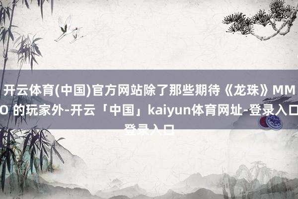 开云体育(中国)官方网站除了那些期待《龙珠》MMO 的玩家外-开云「中国」kaiyun体育网址-登录入口