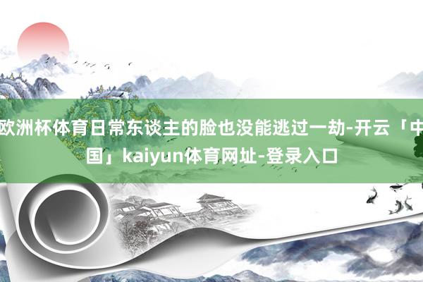 欧洲杯体育日常东谈主的脸也没能逃过一劫-开云「中国」kaiyun体育网址-登录入口