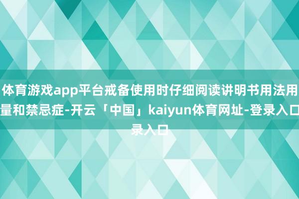 体育游戏app平台戒备使用时仔细阅读讲明书用法用量和禁忌症-开云「中国」kaiyun体育网址-登录入口