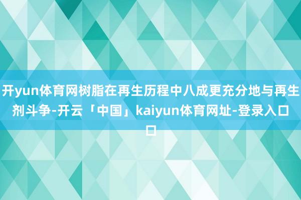 开yun体育网树脂在再生历程中八成更充分地与再生剂斗争-开云「中国」kaiyun体育网址-登录入口