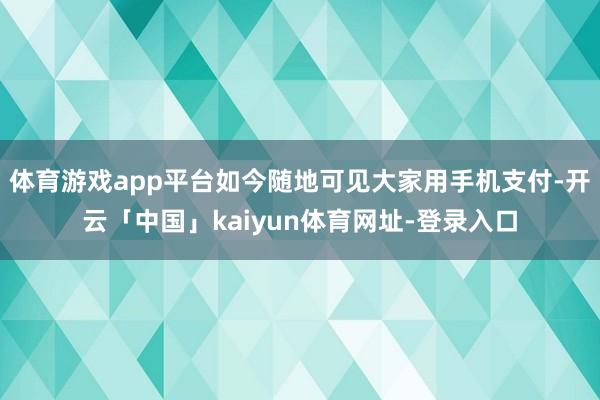 体育游戏app平台如今随地可见大家用手机支付-开云「中国」kaiyun体育网址-登录入口
