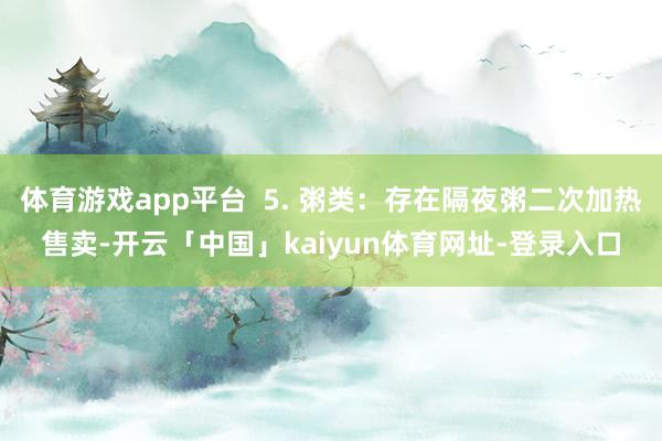 体育游戏app平台  5. 粥类：存在隔夜粥二次加热售卖-开云「中国」kaiyun体育网址-登录入口
