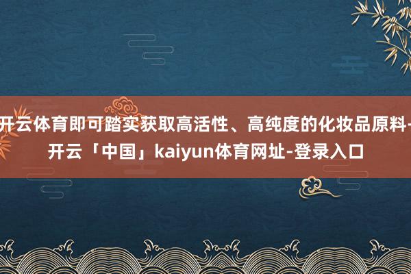 开云体育即可踏实获取高活性、高纯度的化妆品原料-开云「中国」kaiyun体育网址-登录入口