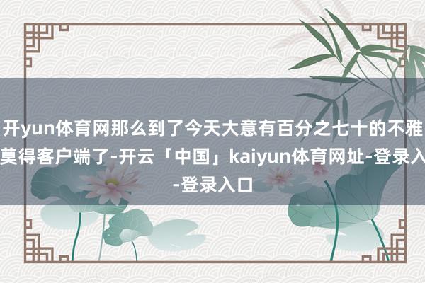 开yun体育网那么到了今天大意有百分之七十的不雅众莫得客户端了-开云「中国」kaiyun体育网址-登录入口