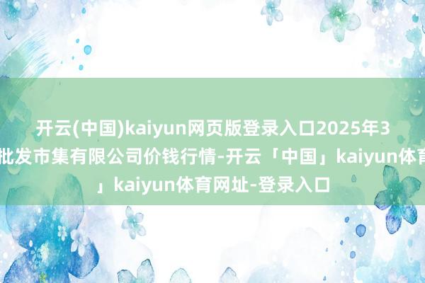 开云(中国)kaiyun网页版登录入口2025年3月2日宁波蔬菜批发市集有限公司价钱行情-开云「中国」kaiyun体育网址-登录入口