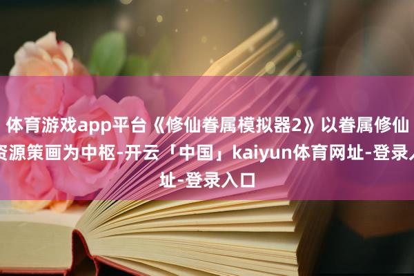 体育游戏app平台《修仙眷属模拟器2》以眷属修仙与资源策画为中枢-开云「中国」kaiyun体育网址-登录入口