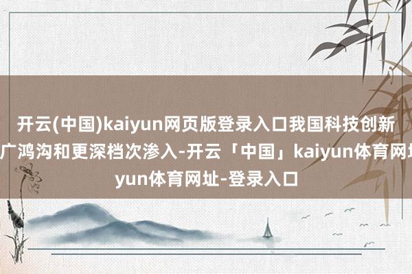 开云(中国)kaiyun网页版登录入口我国科技创新将加速向更广鸿沟和更深档次渗入-开云「中国」kaiyun体育网址-登录入口