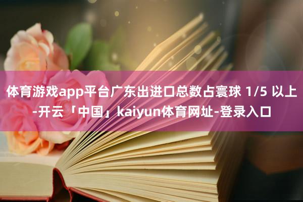 体育游戏app平台广东出进口总数占寰球 1/5 以上-开云「中国」kaiyun体育网址-登录入口