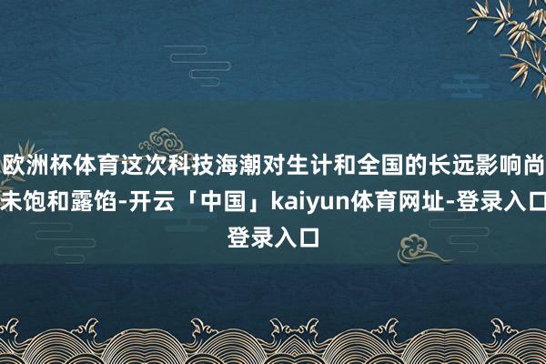 欧洲杯体育这次科技海潮对生计和全国的长远影响尚未饱和露馅-开云「中国」kaiyun体育网址-登录入口