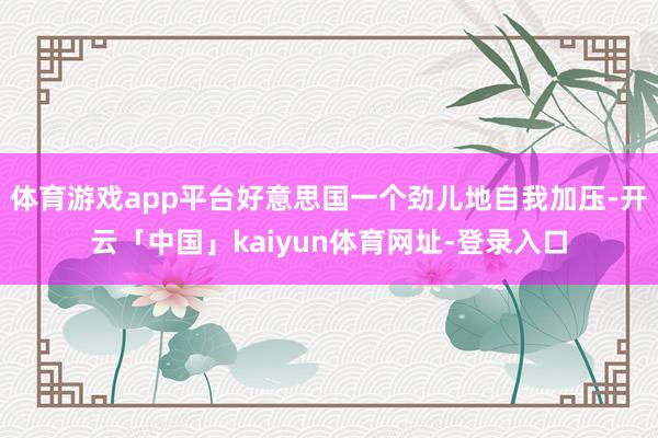 体育游戏app平台好意思国一个劲儿地自我加压-开云「中国」kaiyun体育网址-登录入口