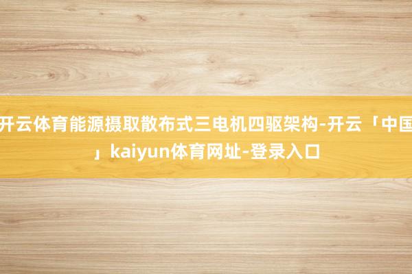 开云体育能源摄取散布式三电机四驱架构-开云「中国」kaiyun体育网址-登录入口