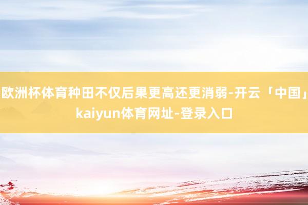欧洲杯体育种田不仅后果更高还更消弱-开云「中国」kaiyun体育网址-登录入口