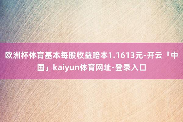 欧洲杯体育基本每股收益赔本1.1613元-开云「中国」kaiyun体育网址-登录入口