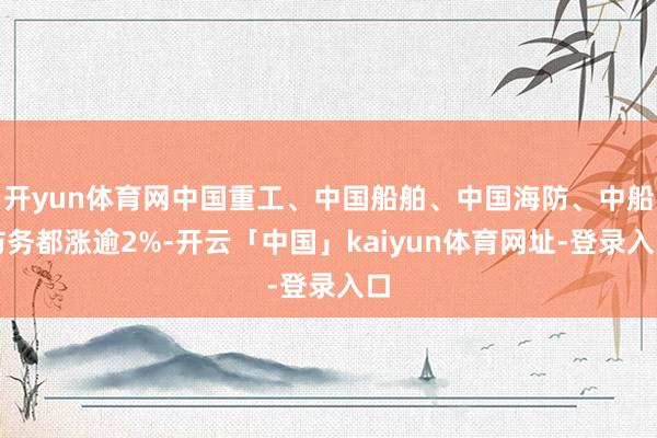 开yun体育网中国重工、中国船舶、中国海防、中船防务都涨逾2%-开云「中国」kaiyun体育网址-登录入口