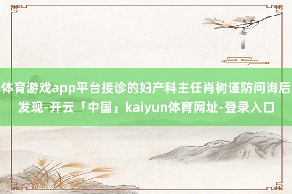 体育游戏app平台接诊的妇产科主任肖树谨防问询后发现-开云「中国」kaiyun体育网址-登录入口