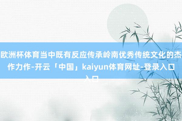 欧洲杯体育当中既有反应传承岭南优秀传统文化的杰作力作-开云「中国」kaiyun体育网址-登录入口