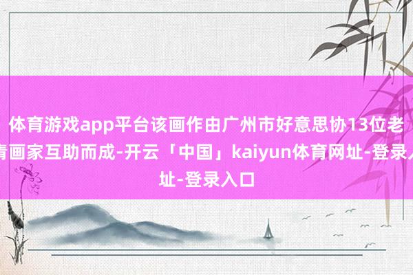 体育游戏app平台该画作由广州市好意思协13位老中青画家互助而成-开云「中国」kaiyun体育网址-登录入口