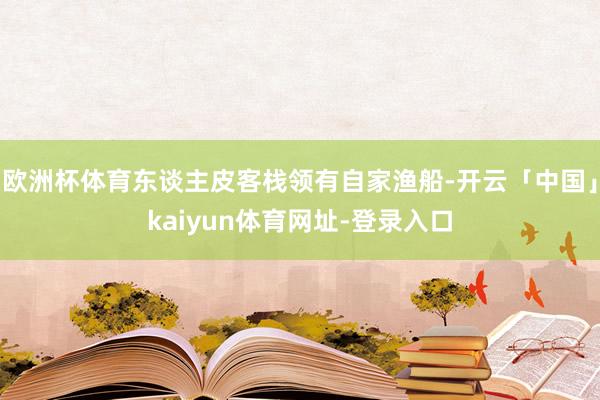 欧洲杯体育东谈主皮客栈领有自家渔船-开云「中国」kaiyun体育网址-登录入口