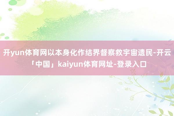 开yun体育网以本身化作结界督察救宇宙遗民-开云「中国」kaiyun体育网址-登录入口