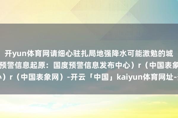开yun体育网请细心驻扎局地强降水可能激勉的城市渍涝等次生灾害！（预警信息起原：国度预警信息发布中心）r（中国表象网）-开云「中国」kaiyun体育网址-登录入口
