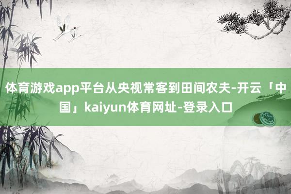 体育游戏app平台从央视常客到田间农夫-开云「中国」kaiyun体育网址-登录入口