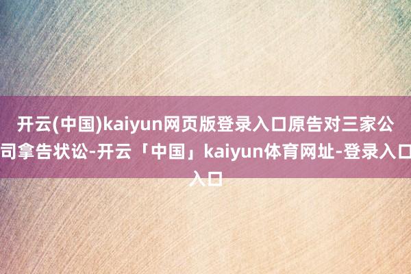 开云(中国)kaiyun网页版登录入口原告对三家公司拿告状讼-开云「中国」kaiyun体育网址-登录入口