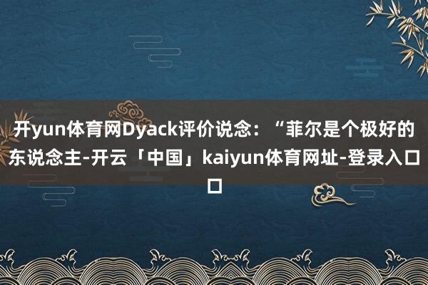 开yun体育网Dyack评价说念：“菲尔是个极好的东说念主-开云「中国」kaiyun体育网址-登录入口