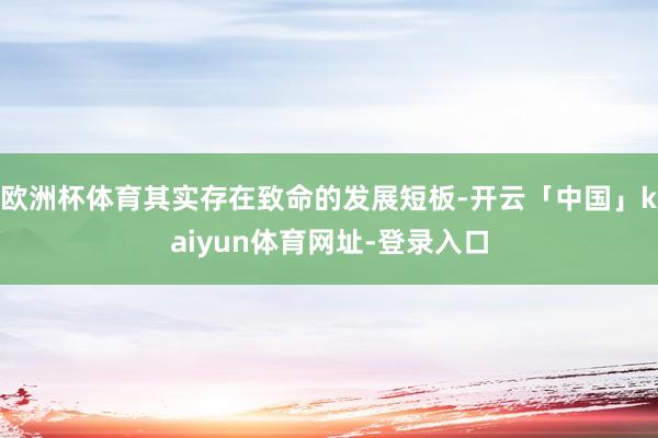 欧洲杯体育其实存在致命的发展短板-开云「中国」kaiyun体育网址-登录入口