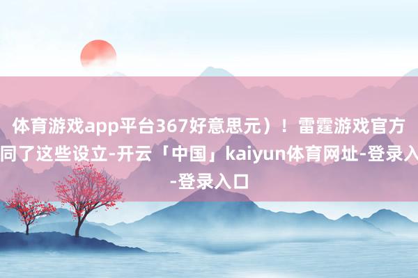 体育游戏app平台367好意思元）！雷霆游戏官方认同了这些设立-开云「中国」kaiyun体育网址-登录入口