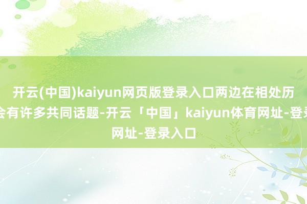 开云(中国)kaiyun网页版登录入口两边在相处历程中会有许多共同话题-开云「中国」kaiyun体育网址-登录入口