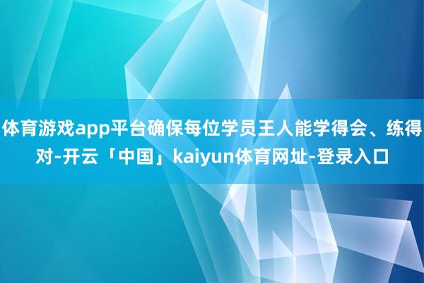 体育游戏app平台确保每位学员王人能学得会、练得对-开云「中国」kaiyun体育网址-登录入口