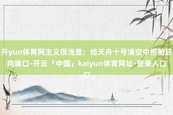 开yun体育网主义很浅显：给天舟十号清空中枢舱后向端口-开云「中国」kaiyun体育网址-登录入口