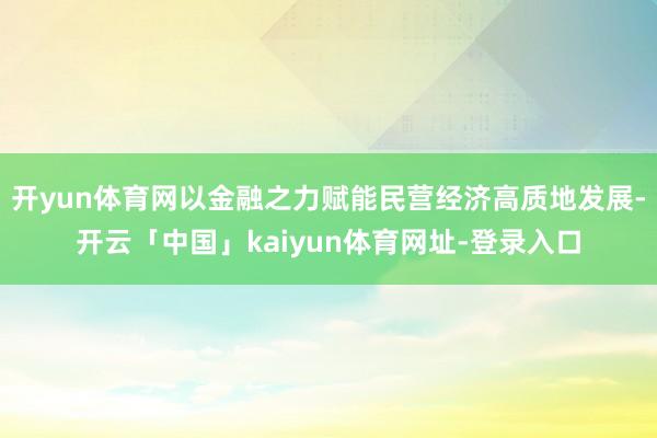 开yun体育网以金融之力赋能民营经济高质地发展-开云「中国」kaiyun体育网址-登录入口