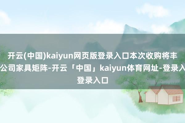 开云(中国)kaiyun网页版登录入口本次收购将丰富公司家具矩阵-开云「中国」kaiyun体育网址-登录入口