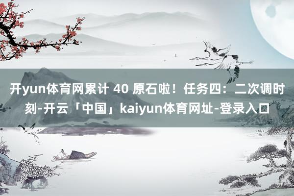 开yun体育网累计 40 原石啦！任务四：二次调时刻-开云「中国」kaiyun体育网址-登录入口