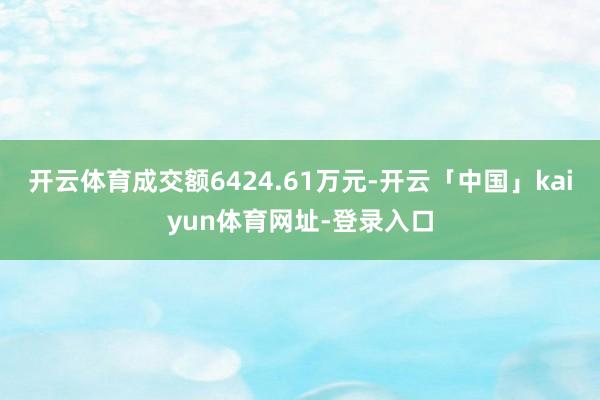 开云体育成交额6424.61万元-开云「中国」kaiyun体育网址-登录入口
