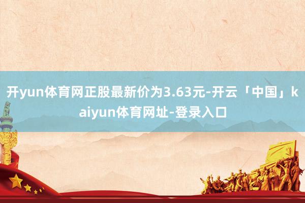 开yun体育网正股最新价为3.63元-开云「中国」kaiyun体育网址-登录入口