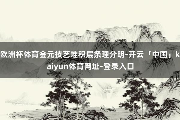 欧洲杯体育金元技艺堆积层条理分明-开云「中国」kaiyun体育网址-登录入口