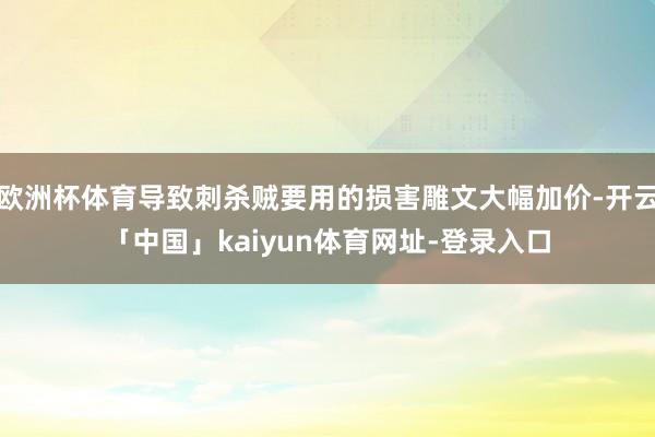 欧洲杯体育导致刺杀贼要用的损害雕文大幅加价-开云「中国」kaiyun体育网址-登录入口