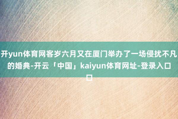 开yun体育网客岁六月又在厦门举办了一场侵扰不凡的婚典-开云「中国」kaiyun体育网址-登录入口