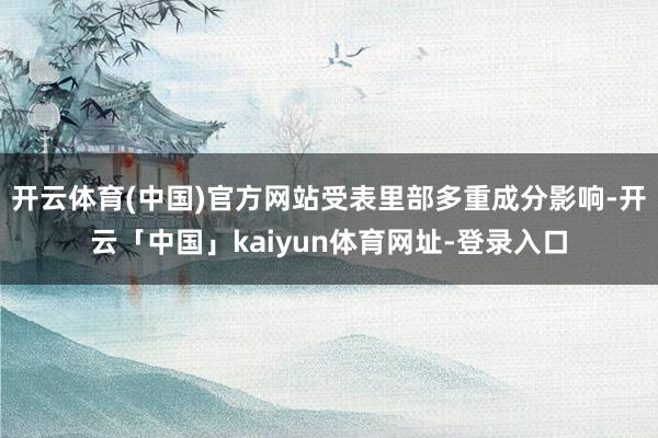 开云体育(中国)官方网站受表里部多重成分影响-开云「中国」kaiyun体育网址-登录入口