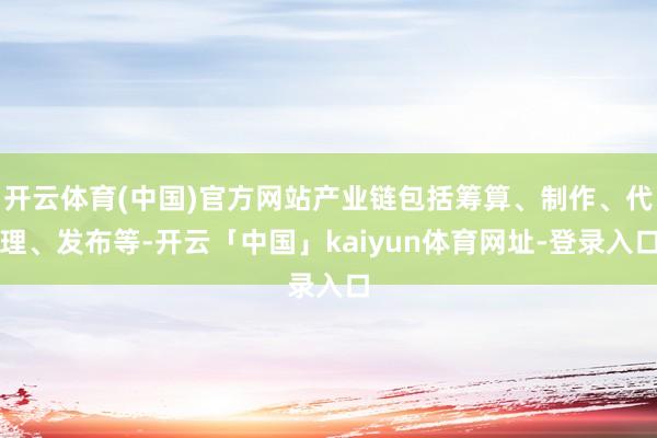 开云体育(中国)官方网站产业链包括筹算、制作、代理、发布等-开云「中国」kaiyun体育网址-登录入口