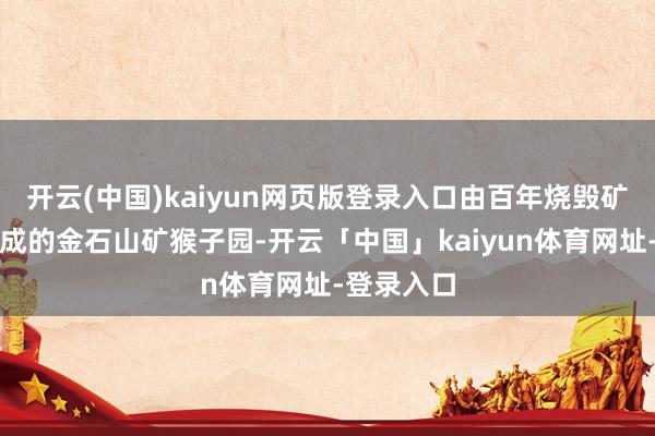 开云(中国)kaiyun网页版登录入口由百年烧毁矿区校正而成的金石山矿猴子园-开云「中国」kaiyun体育网址-登录入口