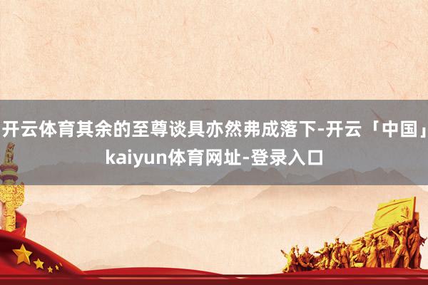 开云体育其余的至尊谈具亦然弗成落下-开云「中国」kaiyun体育网址-登录入口